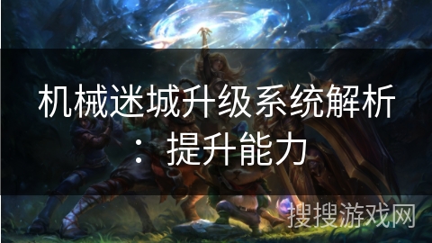机械迷城升级系统解析:提升能力 机械迷城升级系统解析:提升能力