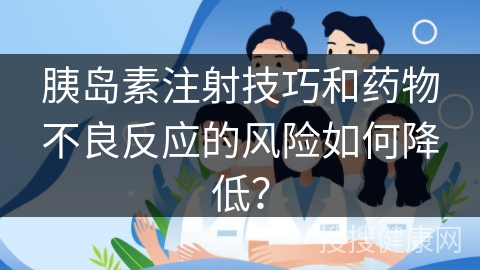 胰岛素注射技巧和药物不良反应的风险如何降低？