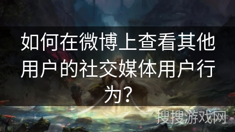 如何在微博上查看其他用户的社交媒体用户行为？