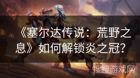 《塞尔达传说：荒野之息》如何解锁炎之冠？