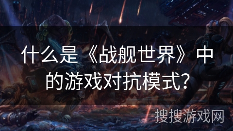 什么是《战舰世界》中的游戏对抗模式？