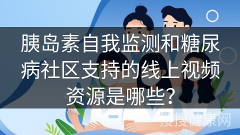 胰岛素自我监测和糖尿病社区支持的线上视频资源是哪些？