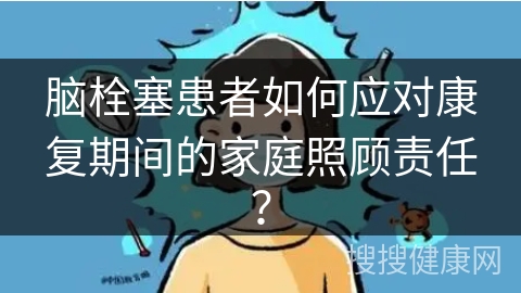 脑栓塞患者如何应对康复期间的家庭照顾责任？