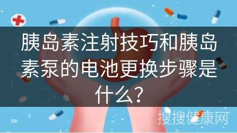 胰岛素注射技巧和胰岛素泵的电池更换步骤是什么？