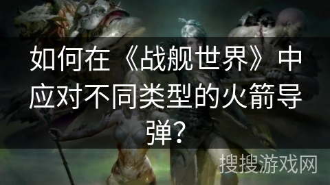 如何在《战舰世界》中应对不同类型的火箭导弹？
