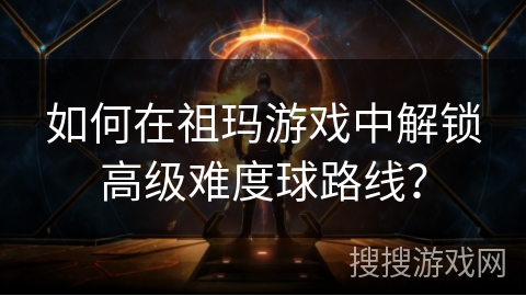如何在祖玛游戏中解锁高级难度球路线? 如何在祖玛游戏中解锁高级难度球路线?