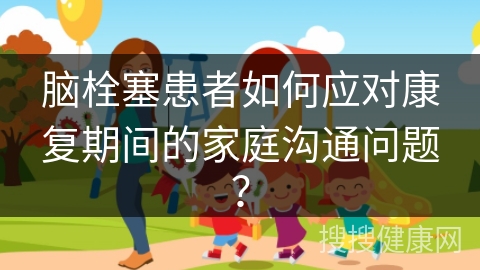 脑栓塞患者如何应对康复期间的家庭沟通问题？