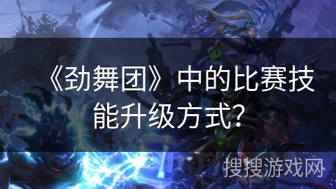 《劲舞团》中的比赛技能升级方式？