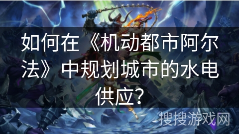 如何在《机动都市阿尔法》中规划城市的水电供应？