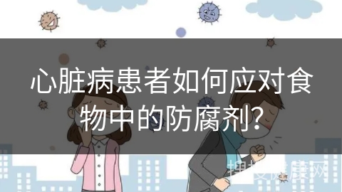 心脏病患者如何应对食物中的防腐剂？