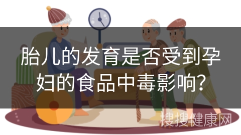 胎儿的发育是否受到孕妇的食品中毒影响？