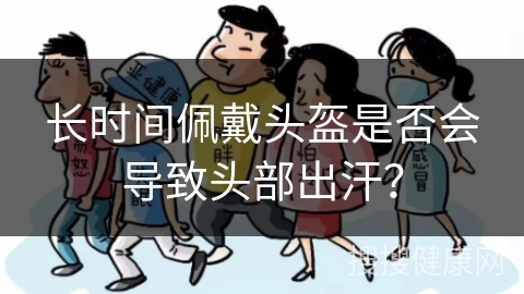 长时间佩戴头盔是否会导致头部出汗？