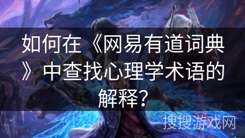 如何在《网易有道词典》中查找心理学术语的解释？