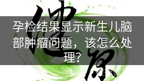 孕检结果显示新生儿脑部肿瘤问题，该怎么处理？