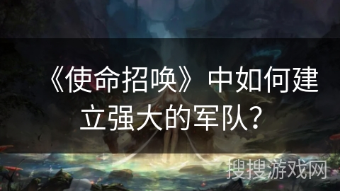 《使命招唤》中如何建立强大的军队？