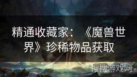 精通收藏家:《魔兽世界》珍稀物品获取 精通收藏家:《魔兽世界》珍稀物品获取