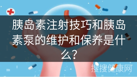 胰岛素注射技巧和胰岛素泵的维护和保养是什么？