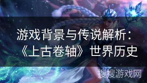 游戏背景与传说解析:《上古卷轴》世界历史 游戏背景与传说解析:《上古卷轴》世界历史