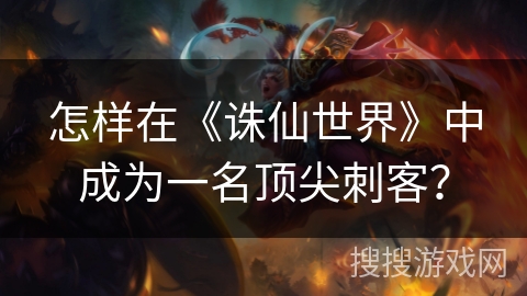 怎样在《诛仙世界》中成为一名顶尖刺客? 怎样在《诛仙世界》中成为一名顶尖刺客?