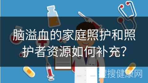 脑溢血的家庭照护和照护者资源如何补充？