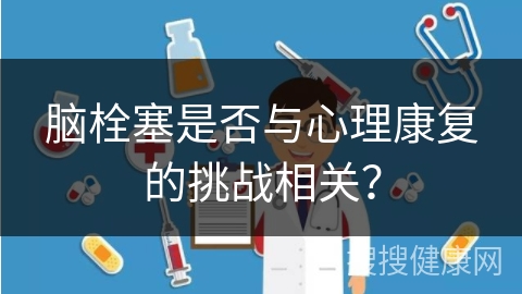 脑栓塞是否与心理康复的挑战相关？