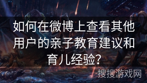 如何在微博上查看其他用户的亲子教育建议和育儿经验? 如何在微博上查看其他用户的亲子教育建议和育儿经验?