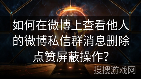 如何在微博上查看他人的微博私信群消息删除点赞屏蔽操作？