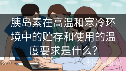 胰岛素在高温和寒冷环境中的贮存和使用的温度要求是什么？