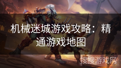 机械迷城游戏攻略：精通游戏地图