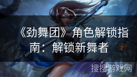 《劲舞团》角色解锁指南：解锁新舞者