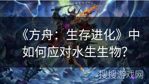 《方舟：生存进化》中如何应对水生生物？