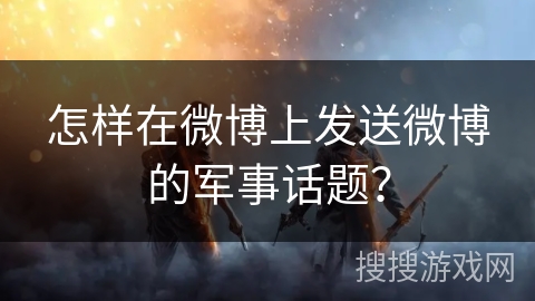 怎样在微博上发送微博的军事话题？