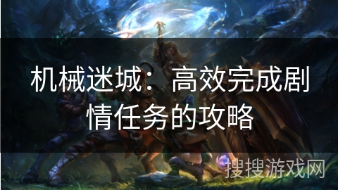 机械迷城：高效完成剧情任务的攻略