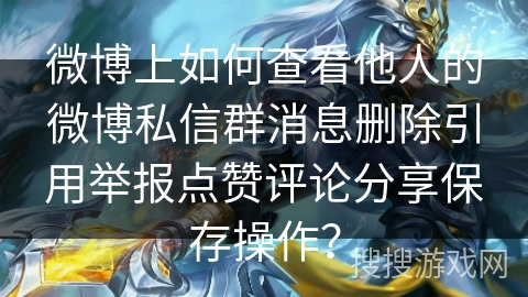 微博上如何查看他人的微博私信群消息删除引用举报点赞评论分享保存操作? 微博上如何查看他人的微博私信群消息删除引用举报点赞评论分享保存操作?