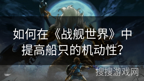 如何在《战舰世界》中提高船只的机动性？