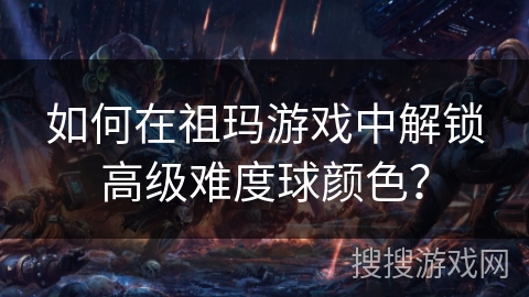 如何在祖玛游戏中解锁高级难度球颜色？