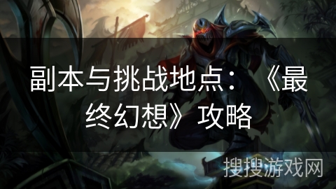 副本与挑战地点:《最终幻想》攻略 副本与挑战地点:《最终幻想》攻略