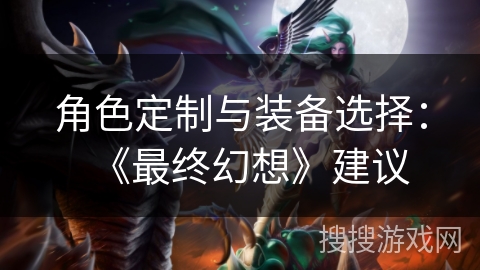 角色定制与装备选择：《最终幻想》建议