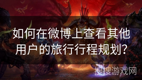 如何在微博上查看其他用户的旅行行程规划？