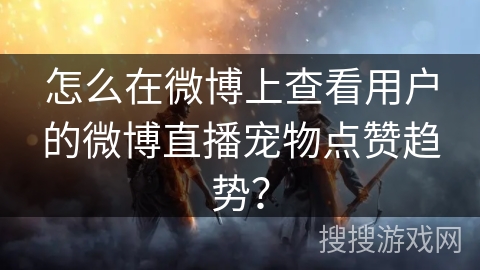 怎么在微博上查看用户的微博直播宠物点赞趋势？