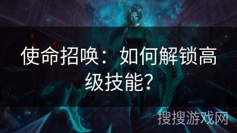 使命招唤:如何解锁高级技能? 使命招唤:如何解锁高级技能?