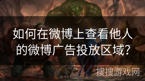 如何在微博上查看他人的微博广告投放区域？