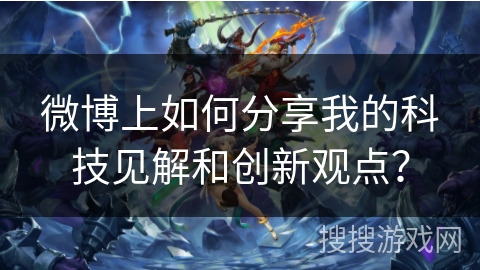 微博上如何分享我的科技见解和创新观点？