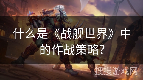 什么是《战舰世界》中的作战策略？
