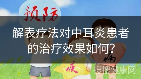 解表疗法对中耳炎患者的治疗效果如何？