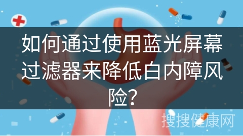 如何通过使用蓝光屏幕过滤器来降低白内障风险？