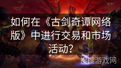 如何在《古剑奇谭网络版》中进行交易和市场活动？