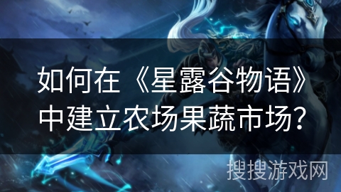 如何在《星露谷物语》中建立农场果蔬市场? 如何在《星露谷物语》中建立农场果蔬市场?