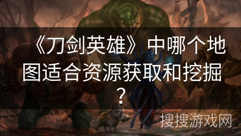 《刀剑英雄》中哪个地图适合资源获取和挖掘？