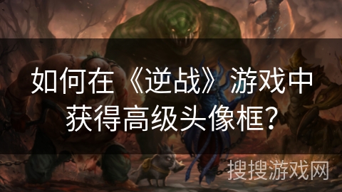 如何在《逆战》游戏中获得高级头像框？